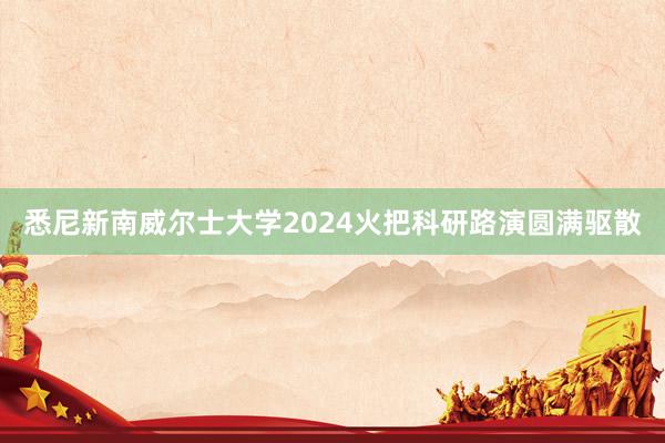 悉尼新南威尔士大学2024火把科研路演圆满驱散