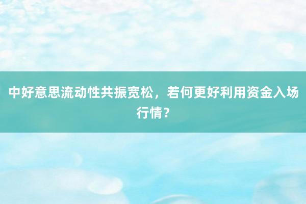 中好意思流动性共振宽松，若何更好利用资金入场行情？