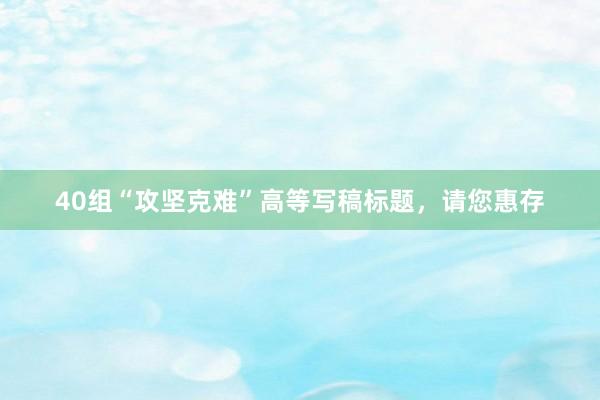 40组“攻坚克难”高等写稿标题，请您惠存