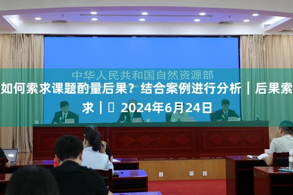 如何索求课题酌量后果？结合案例进行分析┃后果索求┃​2024年6月24日