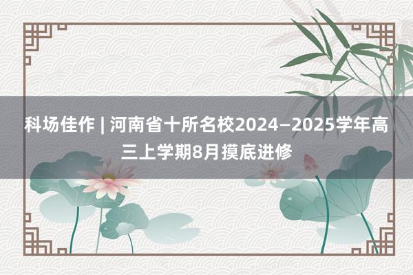 科场佳作 | 河南省十所名校2024—2025学年高三上学期8月摸底进修