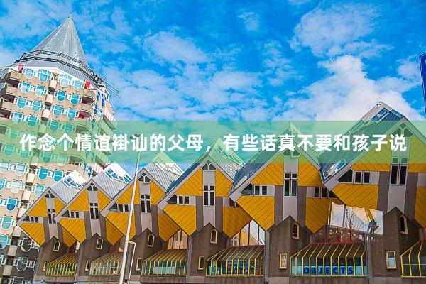 作念个情谊褂讪的父母，有些话真不要和孩子说