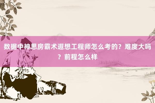 数据中神思房霸术遐想工程师怎么考的？难度大吗？前程怎么样