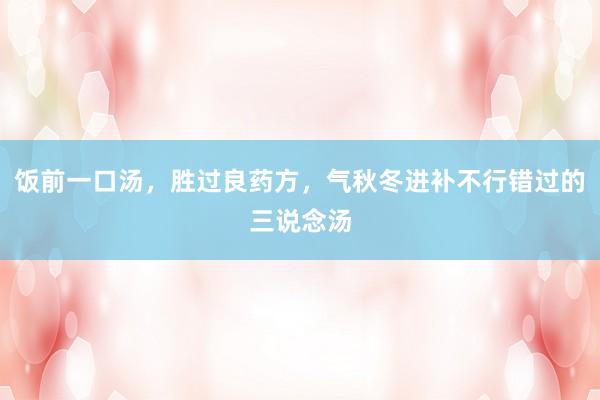 饭前一口汤，胜过良药方，气秋冬进补不行错过的三说念汤