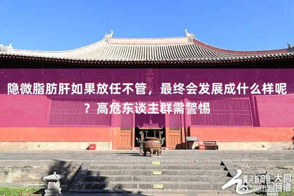 隐微脂肪肝如果放任不管，最终会发展成什么样呢？高危东谈主群需警惕