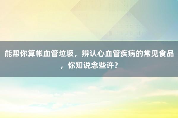 能帮你算帐血管垃圾，辨认心血管疾病的常见食品，你知说念些许？