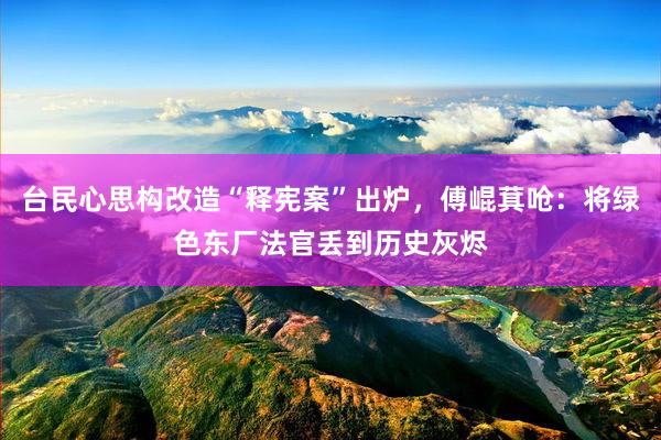 台民心思构改造“释宪案”出炉，傅崐萁呛：将绿色东厂法官丢到历史灰烬