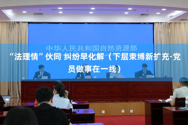 “法理情”伙同 纠纷早化解（下层束缚新扩充·党员做事在一线）