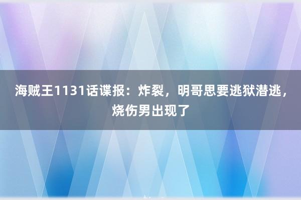 海贼王1131话谍报：炸裂，明哥思要逃狱潜逃，烧伤男出现了