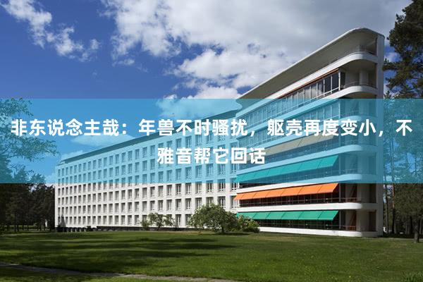 非东说念主哉：年兽不时骚扰，躯壳再度变小，不雅音帮它回话