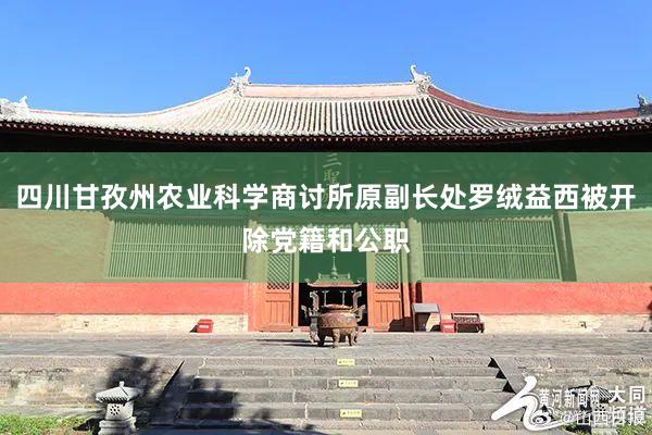 四川甘孜州农业科学商讨所原副长处罗绒益西被开除党籍和公职