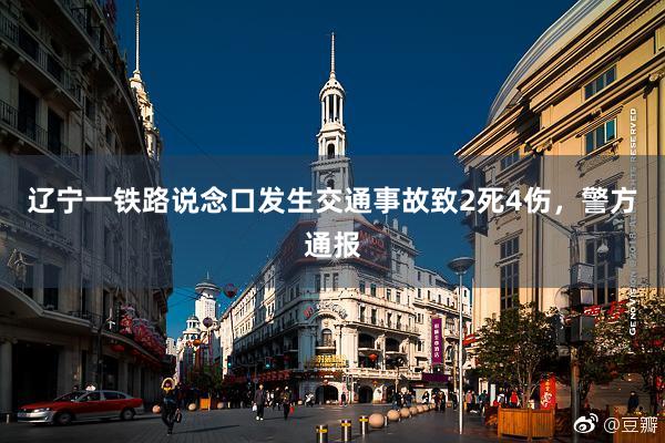 辽宁一铁路说念口发生交通事故致2死4伤，警方通报