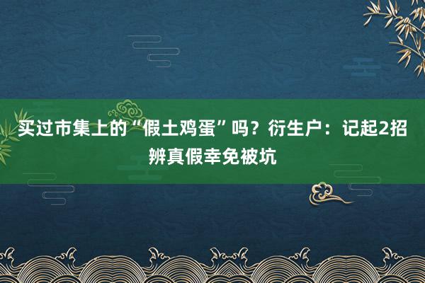 买过市集上的“假土鸡蛋”吗？衍生户：记起2招辨真假幸免被坑