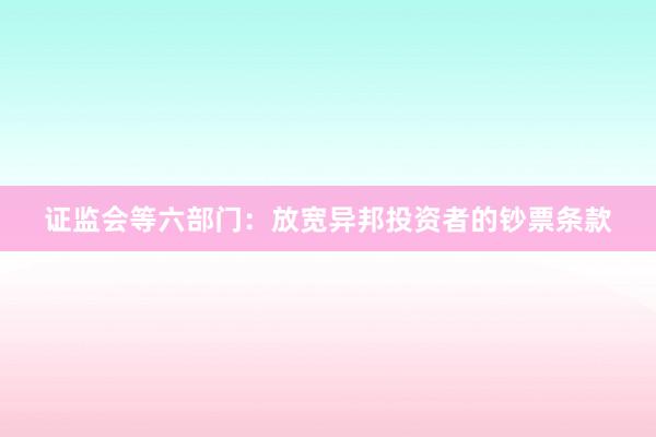 证监会等六部门：放宽异邦投资者的钞票条款