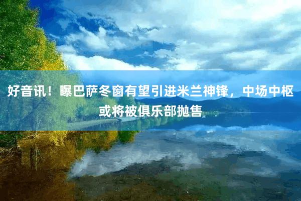 好音讯！曝巴萨冬窗有望引进米兰神锋，中场中枢或将被俱乐部抛售