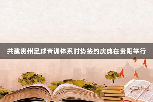 共建贵州足球青训体系时势签约庆典在贵阳举行