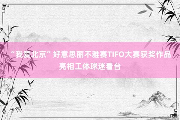 “我爱北京”好意思丽不雅赛TIFO大赛获奖作品亮相工体球迷看台