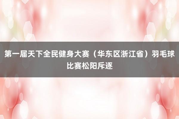 第一届天下全民健身大赛（华东区浙江省）羽毛球比赛松阳斥逐