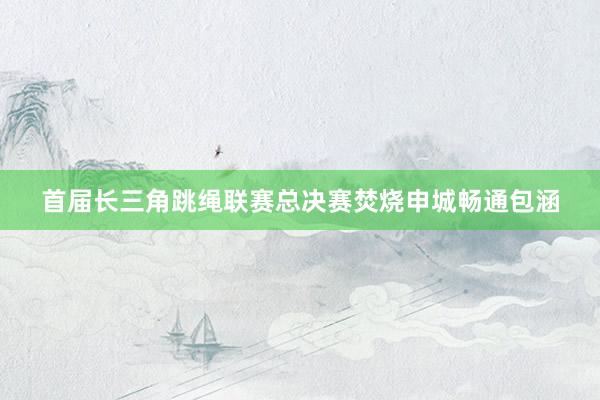 首届长三角跳绳联赛总决赛焚烧申城畅通包涵
