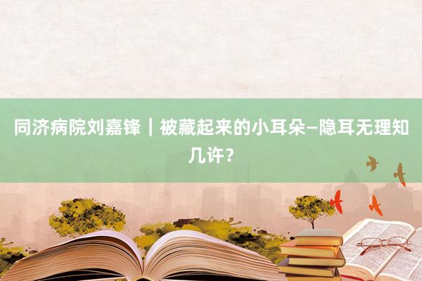 同济病院刘嘉锋｜被藏起来的小耳朵—隐耳无理知几许？