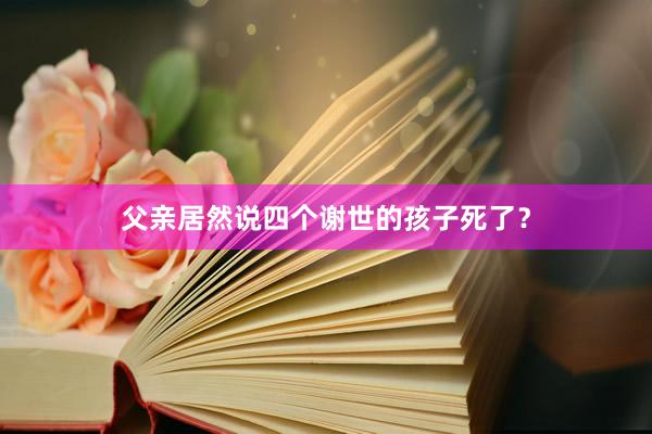 父亲居然说四个谢世的孩子死了？
