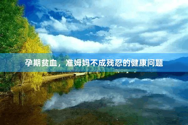 孕期贫血，准姆妈不成残忍的健康问题