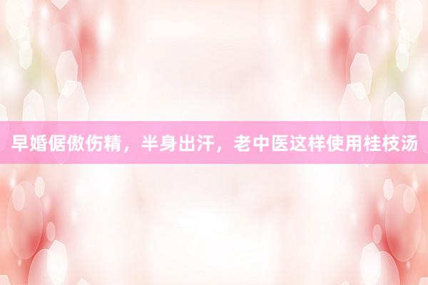 早婚倨傲伤精，半身出汗，老中医这样使用桂枝汤