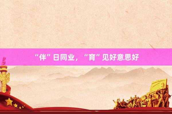 “伴”日同业，“育”见好意思好