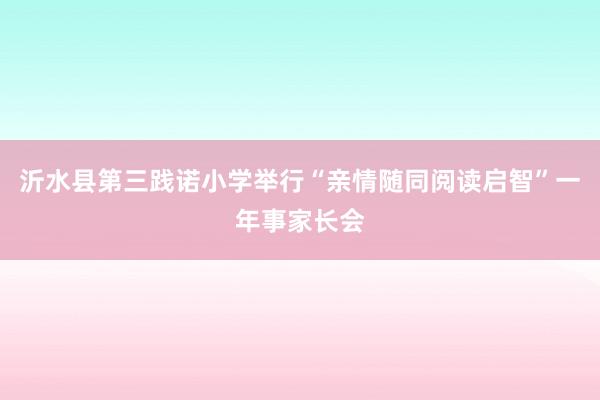 沂水县第三践诺小学举行“亲情随同阅读启智”一年事家长会