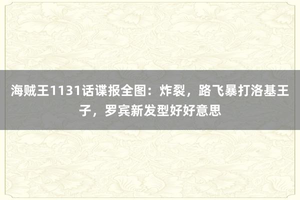 海贼王1131话谍报全图：炸裂，路飞暴打洛基王子，罗宾新发型好好意思