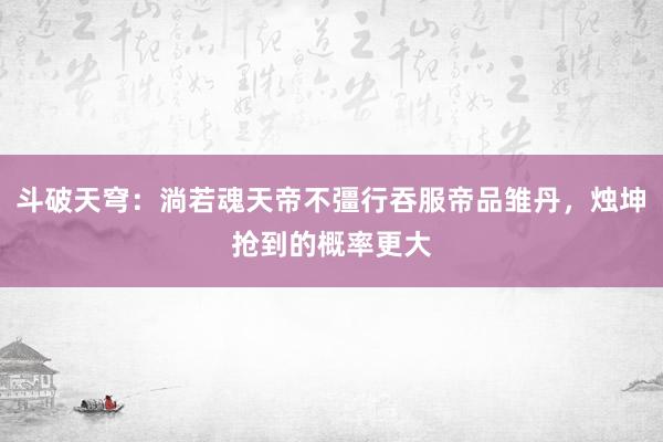 斗破天穹：淌若魂天帝不彊行吞服帝品雏丹，烛坤抢到的概率更大