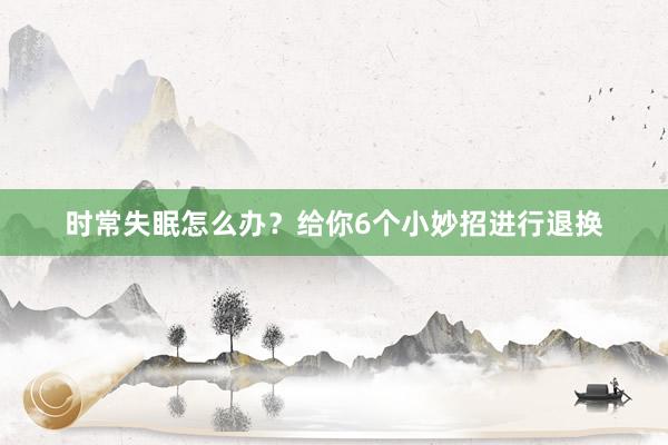 时常失眠怎么办？给你6个小妙招进行退换