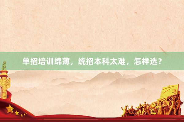 单招培训绵薄，统招本科太难，怎样选？