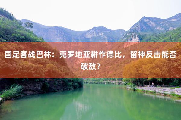 国足客战巴林：克罗地亚耕作德比，留神反击能否破敌？