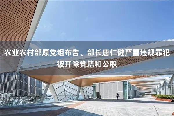 农业农村部原党组布告、部长唐仁健严重违规罪犯被开除党籍和公职