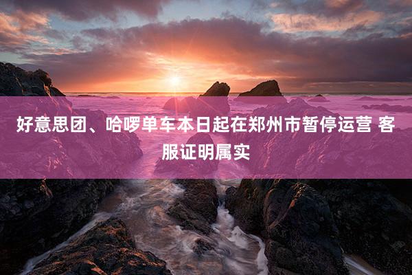 好意思团、哈啰单车本日起在郑州市暂停运营 客服证明属实