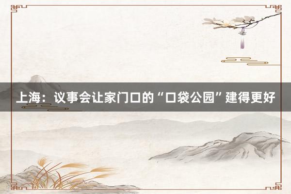 上海：议事会让家门口的“口袋公园”建得更好