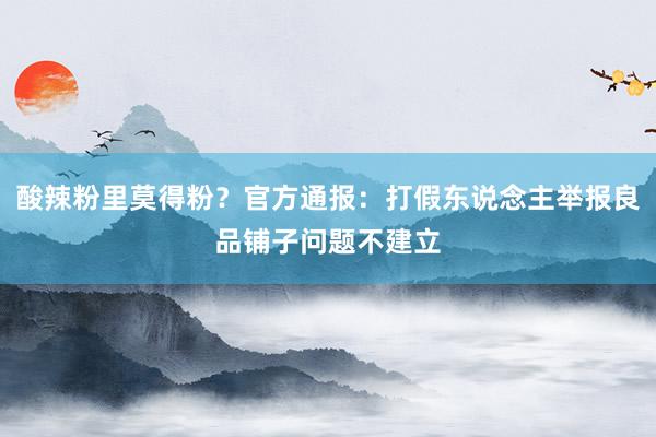 酸辣粉里莫得粉？官方通报：打假东说念主举报良品铺子问题不建立