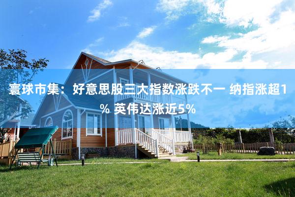 寰球市集：好意思股三大指数涨跌不一 纳指涨超1% 英伟达涨近5%