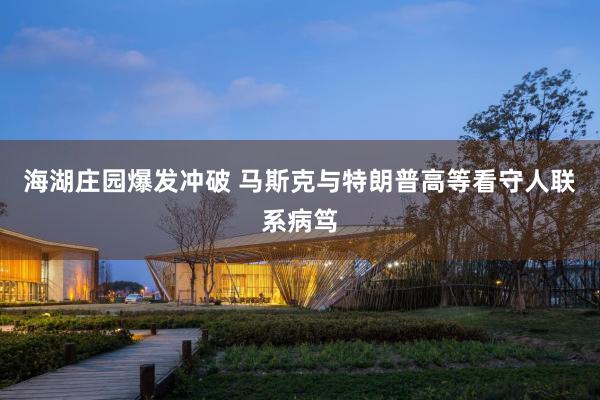 海湖庄园爆发冲破 马斯克与特朗普高等看守人联系病笃
