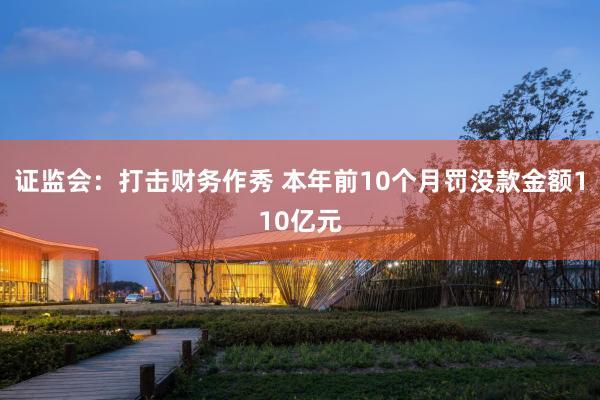 证监会：打击财务作秀 本年前10个月罚没款金额110亿元