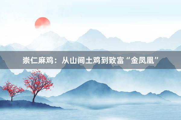 崇仁麻鸡：从山间土鸡到致富“金凤凰”