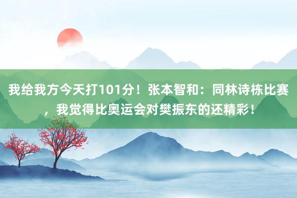 我给我方今天打101分！张本智和：同林诗栋比赛，我觉得比奥运会对樊振东的还精彩！