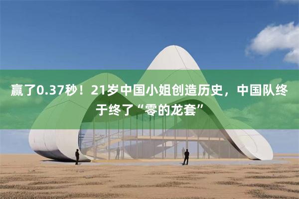 赢了0.37秒！21岁中国小姐创造历史，中国队终于终了“零的龙套”