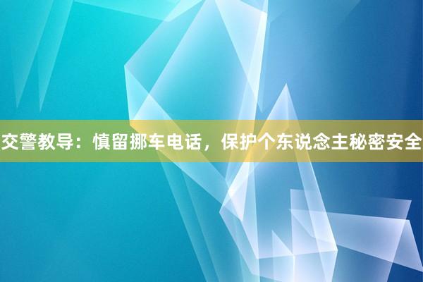 交警教导：慎留挪车电话，保护个东说念主秘密安全