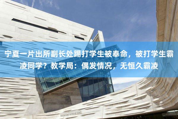 宁夏一片出所副长处踢打学生被奉命，被打学生霸凌同学？教学局：偶发情况，无恒久霸凌