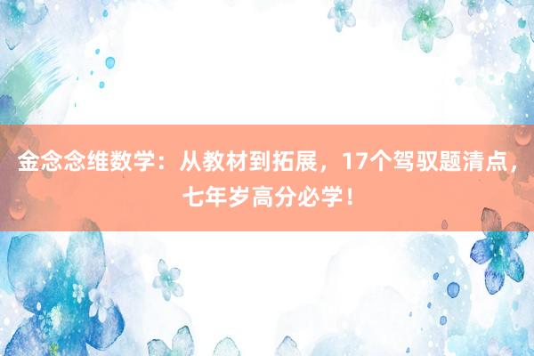 金念念维数学：从教材到拓展，17个驾驭题清点，七年岁高分必学！