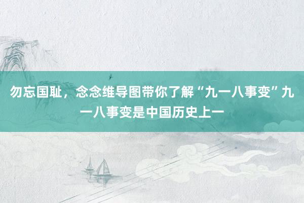 勿忘国耻，念念维导图带你了解“九一八事变”九一八事变是中国历史上一