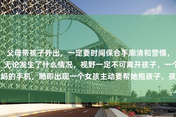 父母带孩子外出，一定要时间保合手廓清和警惕，进市集要牵着孩子手走，无论发生了什么情况，视野一定不可离开孩子，一个歹徒抢走了姆妈的手机，随即出现一个女孩主动要帮她抱孩子，孩子要我方切身措置，决不可让别东谈主碰