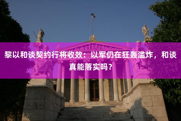黎以和谈契约行将收效：以军仍在狂轰滥炸，和谈真能落实吗？